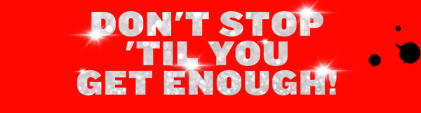 DON'T STOP 'TIL YOU GET ENOUGH!